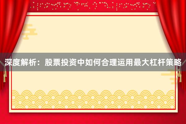 深度解析:股票投资中如何合理运用最大杠杆策略