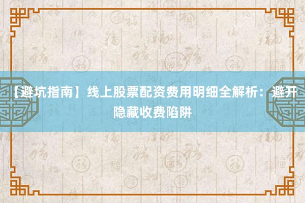 【避坑指南】线上股票配资费用明细全解析:避开隐藏收费陷阱