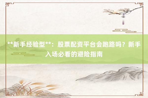 **新手经验型**:股票配资平台会跑路吗?新手入场必看的避险指南