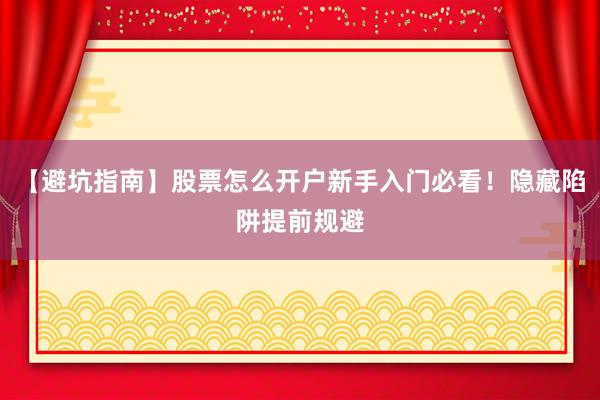 【避坑指南】股票怎么开户新手入门必看!隐藏陷阱提前规避